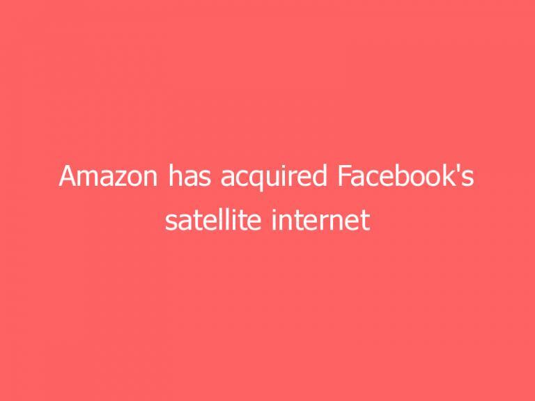 Amazon has acquired Facebook’s satellite internet team