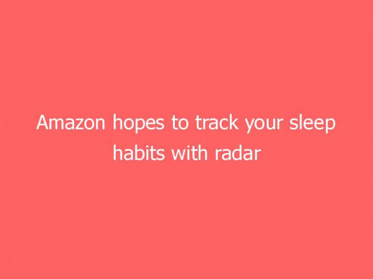 Amazon hopes to track your sleep habits with radar