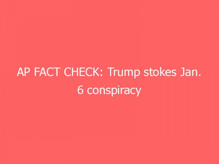 AP FACT CHECK: Trump stokes Jan. 6 conspiracy theories