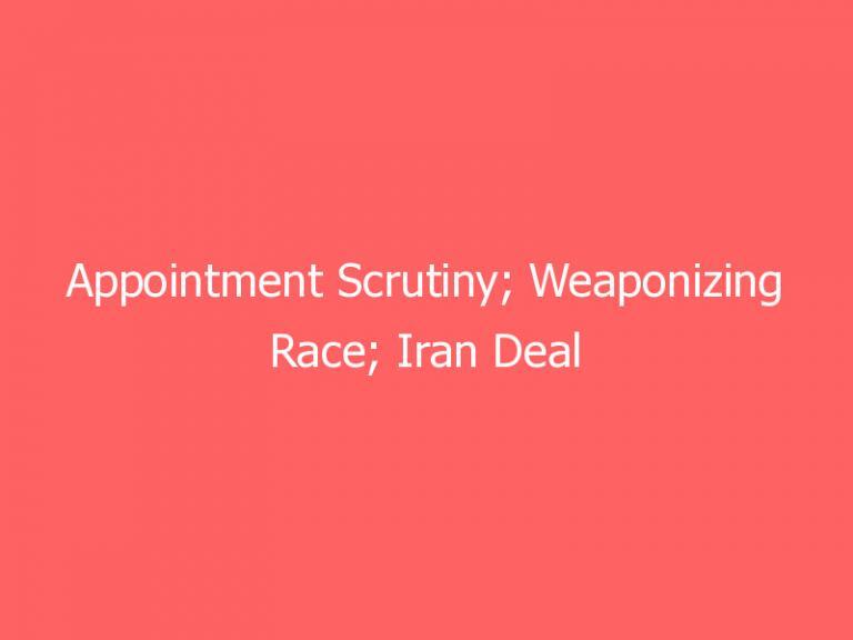 Appointment Scrutiny; Weaponizing Race; Iran Deal