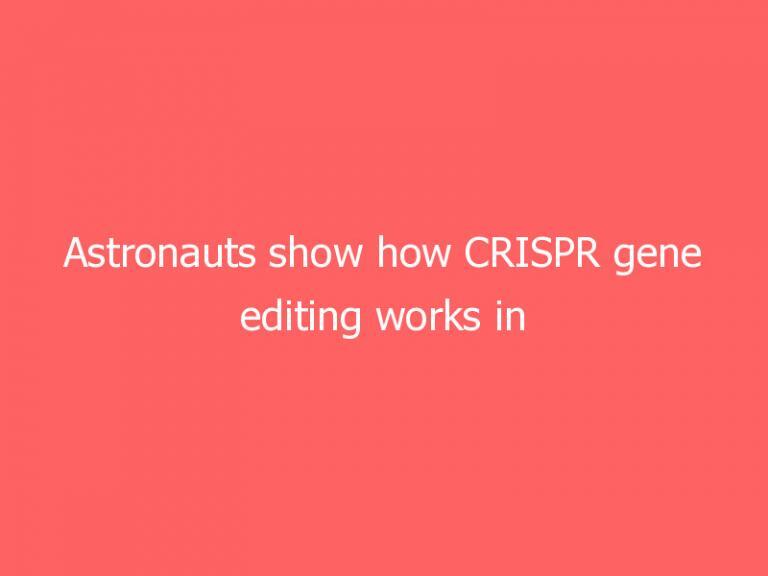 Astronauts show how CRISPR gene editing works in space