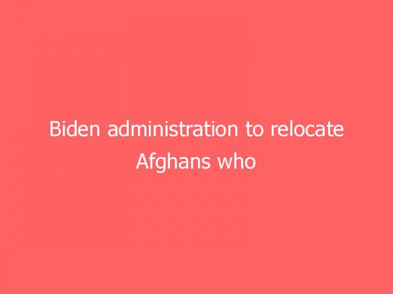 Biden administration to relocate Afghans who aided US military effort as they await visa process