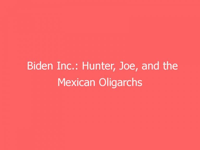 Biden Inc.: Hunter, Joe, and the Mexican Oligarchs