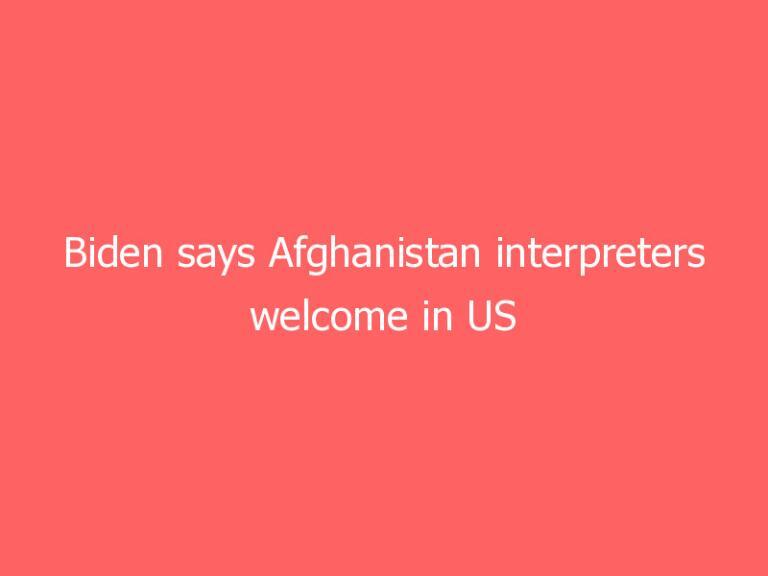 Biden says Afghanistan interpreters welcome in US