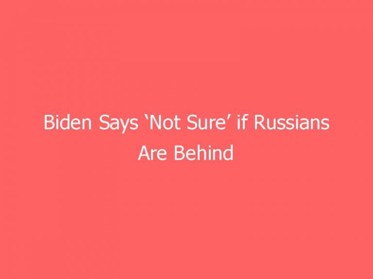 Biden Says ‘Not Sure’ if Russians Are Behind Latest Cyberattacks