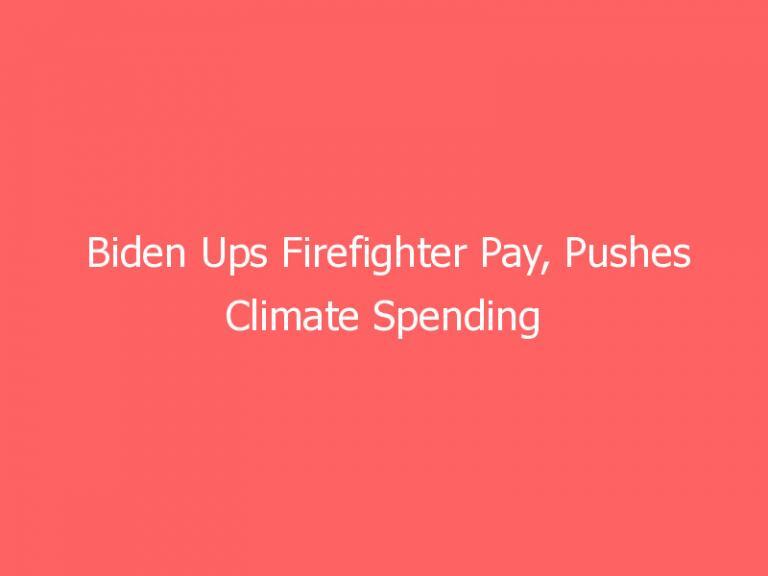 Biden Ups Firefighter Pay, Pushes Climate Spending