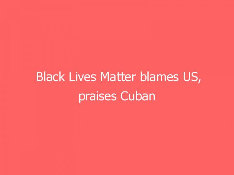 Black Lives Matter blames US, praises Cuban regime, social media erupts