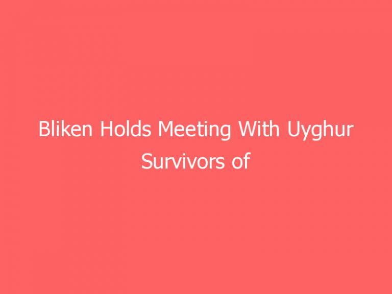 Bliken Holds Meeting With Uyghur Survivors of China’s Internment Camps
