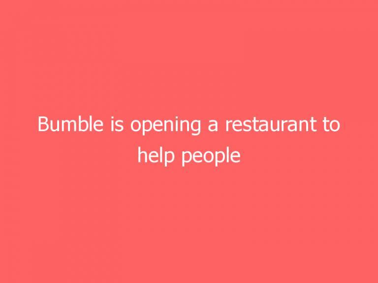Bumble is opening a restaurant to help people date IRL again