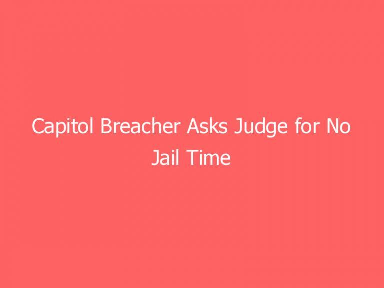 Capitol Breacher Asks Judge for No Jail Time