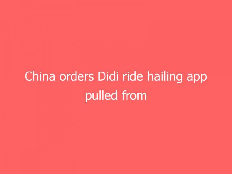 China orders Didi ride hailing app pulled from stores over privacy issues