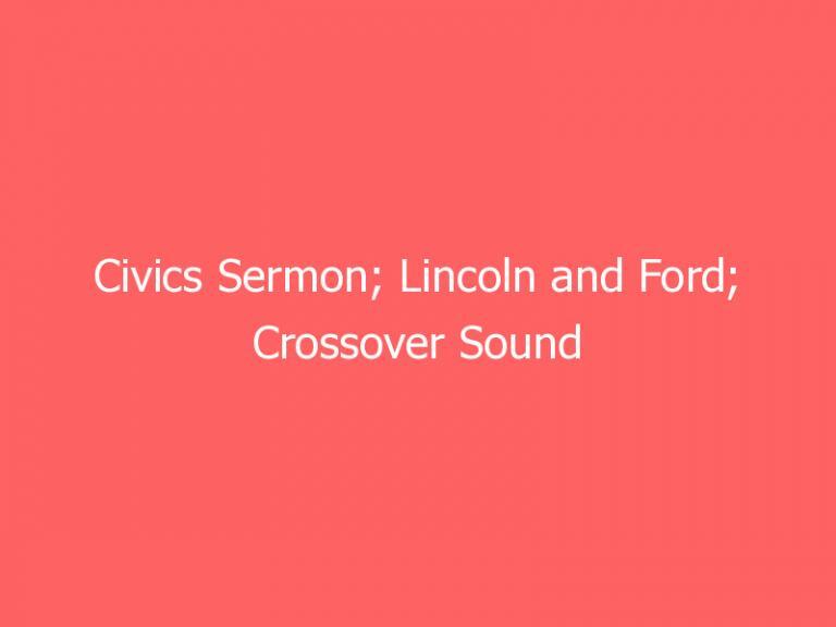 Civics Sermon; Lincoln and Ford; Crossover Sound