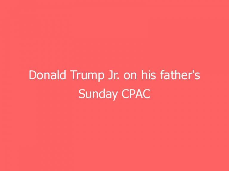 Donald Trump Jr. on his father’s Sunday CPAC speech: ‘People will be outraged’