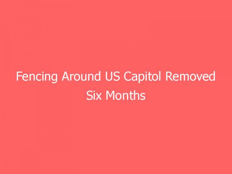 Fencing Around US Capitol Removed Six Months After Jan. 6 Breach