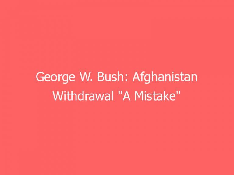 George W. Bush: Afghanistan Withdrawal “A Mistake”