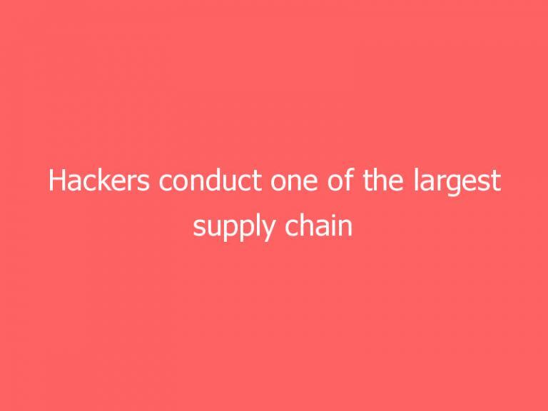 Hackers conduct one of the largest supply chain cyberattacks to date
