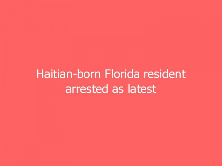 Haitian-born Florida resident arrested as latest suspect in president’s assassination
