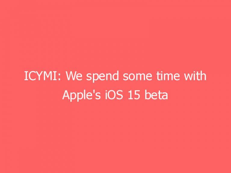 ICYMI: We spend some time with Apple’s iOS 15 beta