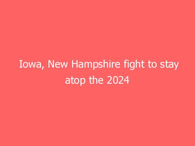 Iowa, New Hampshire fight to stay atop the 2024 GOP nomination