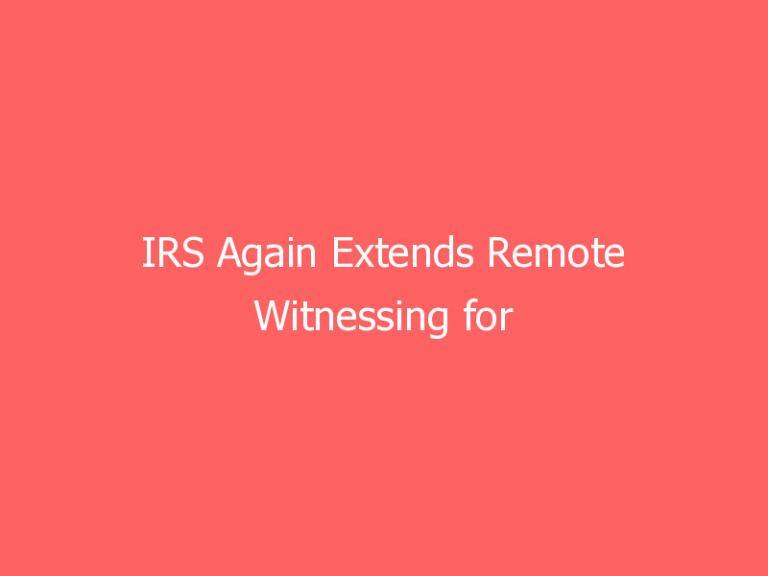 IRS Again Extends Remote Witnessing for Retirement Plan Changes