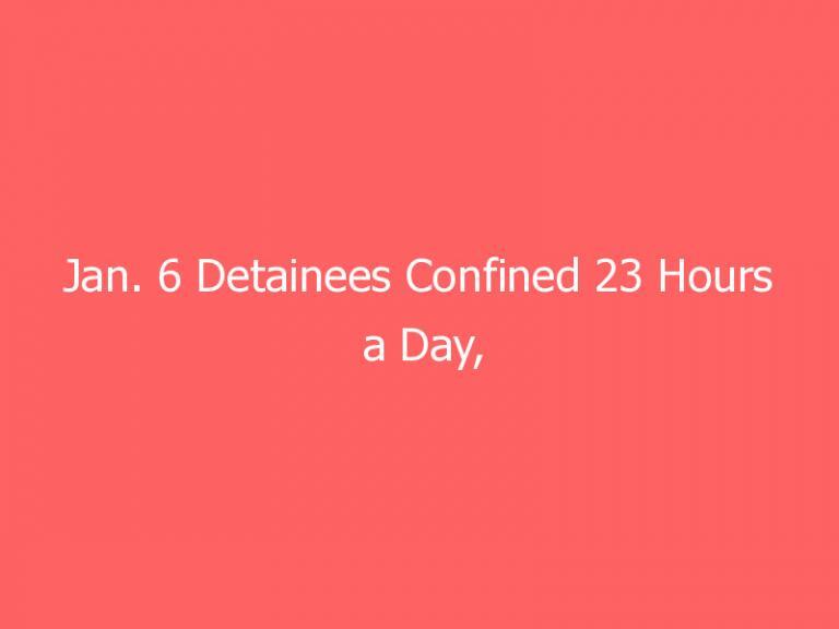 Jan. 6 Detainees Confined 23 Hours a Day, Attorneys Say