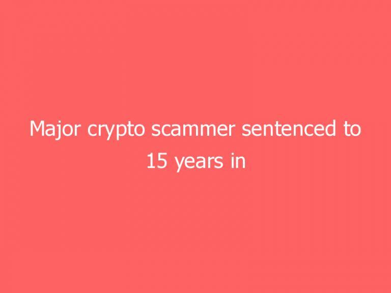 Major crypto scammer sentenced to 15 years in prison