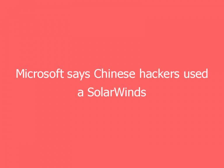 Microsoft says Chinese hackers used a SolarWinds exploit to conduct attacks
