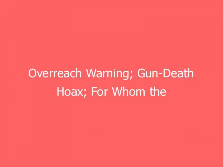 Overreach Warning; Gun-Death Hoax; For Whom the Bell Tolled