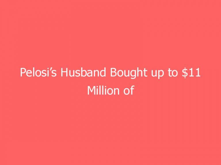 Pelosi’s Husband Bought up to $11 Million of Big Tech Stocks