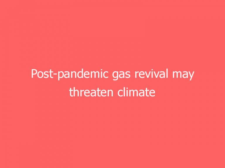 Post-pandemic gas revival may threaten climate change targets