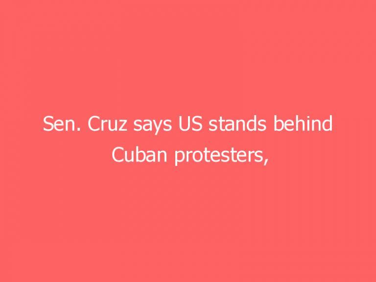 Sen. Cruz says US stands behind Cuban protesters, regime consigned to ‘dustbin of history’