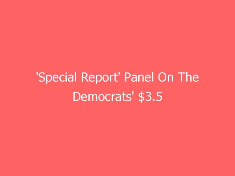 ‘Special Report’ Panel On The Democrats’ $3.5 Trillion Spending Bill