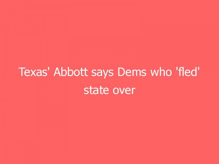 Texas’ Abbott says Dems who ‘fled’ state over elections bill will be arrested upon return