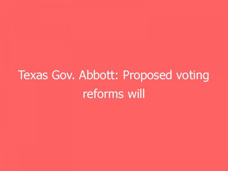 Texas Gov. Abbott: Proposed voting reforms will make it ‘easier to vote’ and ‘harder to cheat’