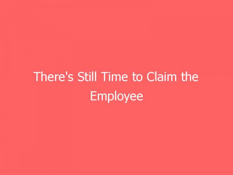 There’s Still Time to Claim the Employee Retention Tax Credit