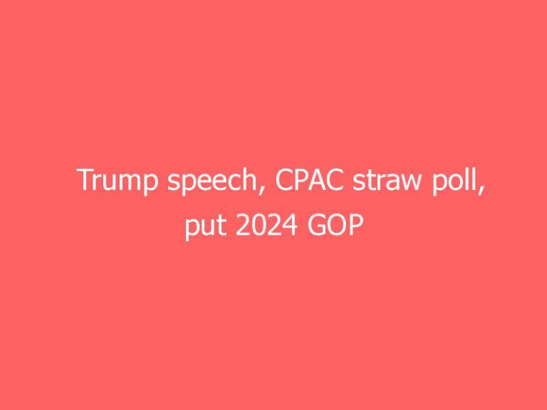 Trump speech, CPAC straw poll, put 2024 GOP presidential race in Sunday spotlight