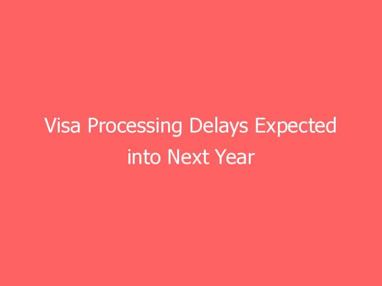 Visa Processing Delays Expected into Next Year