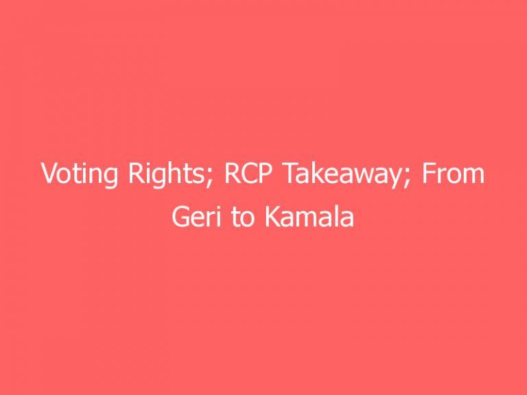 Voting Rights; RCP Takeaway; From Geri to Kamala