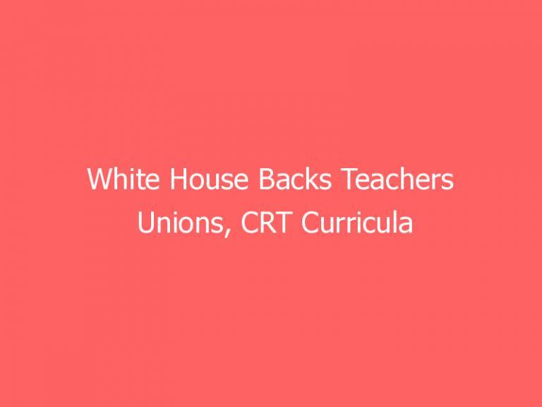 White House Backs Teachers Unions, CRT Curricula
