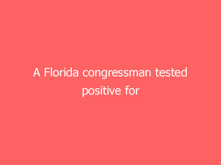 A Florida congressman tested positive for Covid-19 after he was fully vaccinated, he said.
