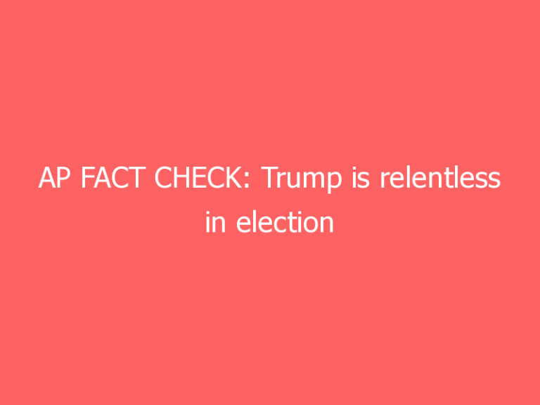 AP FACT CHECK: Trump is relentless in election fabrications
