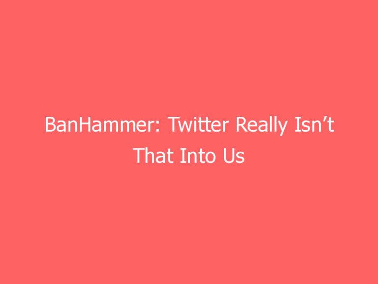 BanHammer: Twitter Really Isn’t That Into Us … Anymore