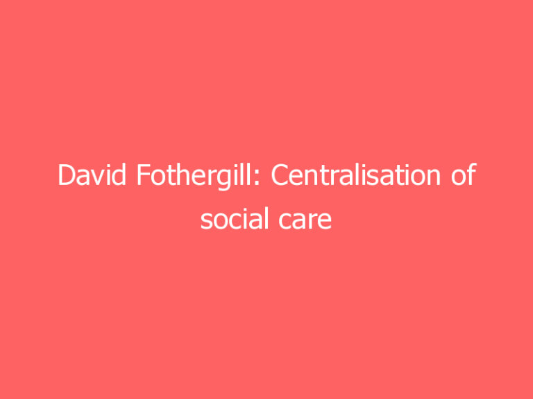 David Fothergill: Centralisation of social care would be a costly mistake