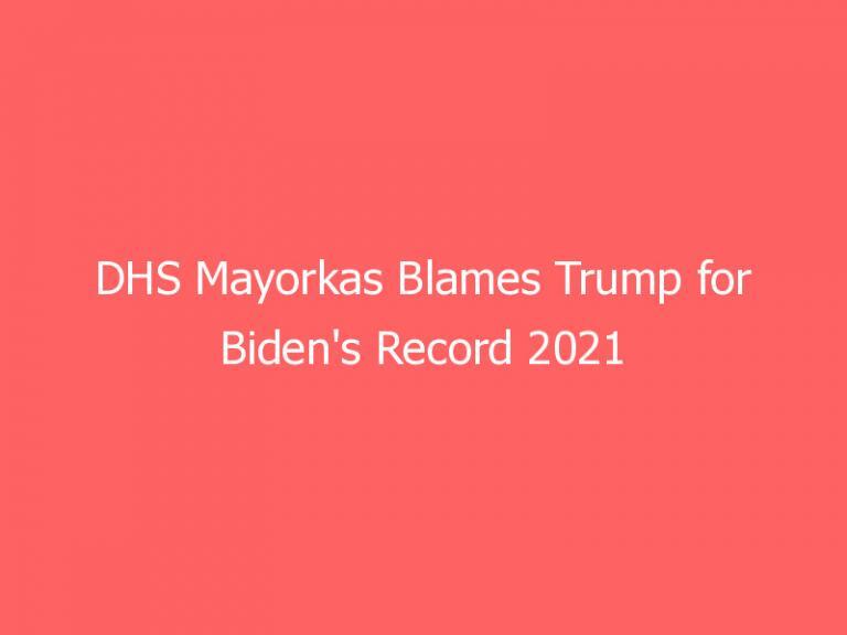 DHS Mayorkas Blames Trump for Biden’s Record 2021 Migration Wave