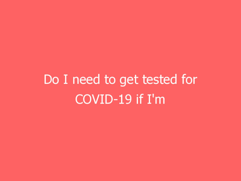 Do I need to get tested for COVID-19 if I’m vaccinated?