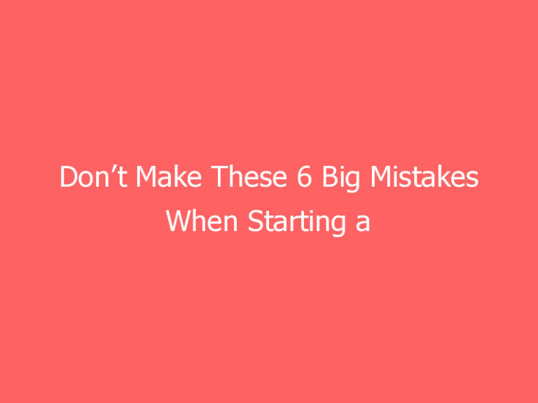 Don’t Make These 6 Big Mistakes When Starting a Business