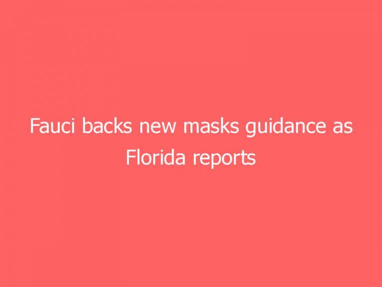 Fauci backs new masks guidance as Florida reports highest one-day Covid case total