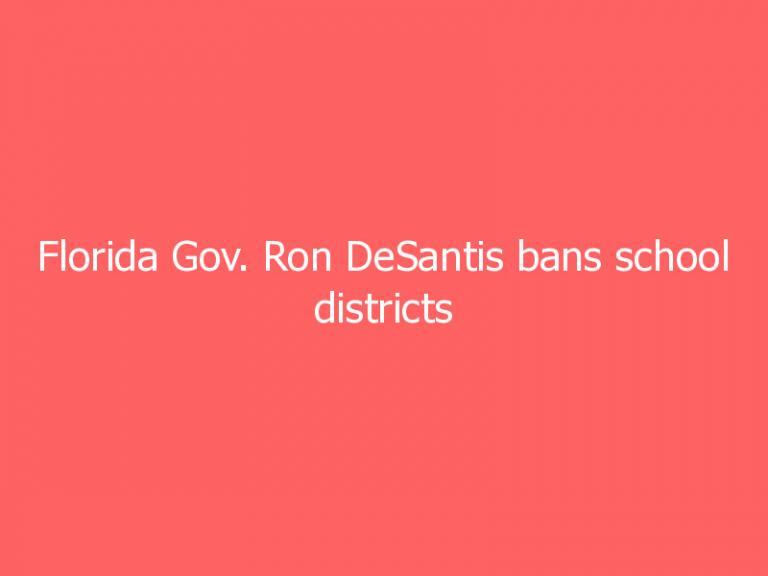 Florida Gov. Ron DeSantis bans school districts from requiring…