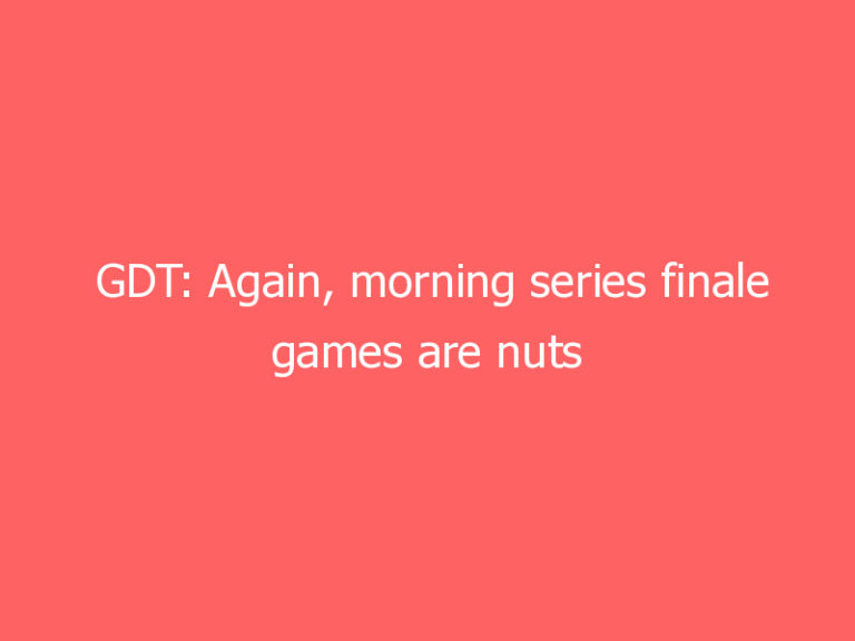 GDT: Again, morning series finale games are nuts