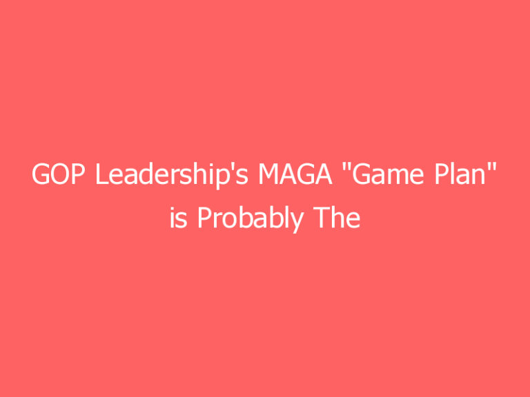 GOP Leadership’s MAGA “Game Plan” is Probably The Stupidest Thing You’ll Ever Read